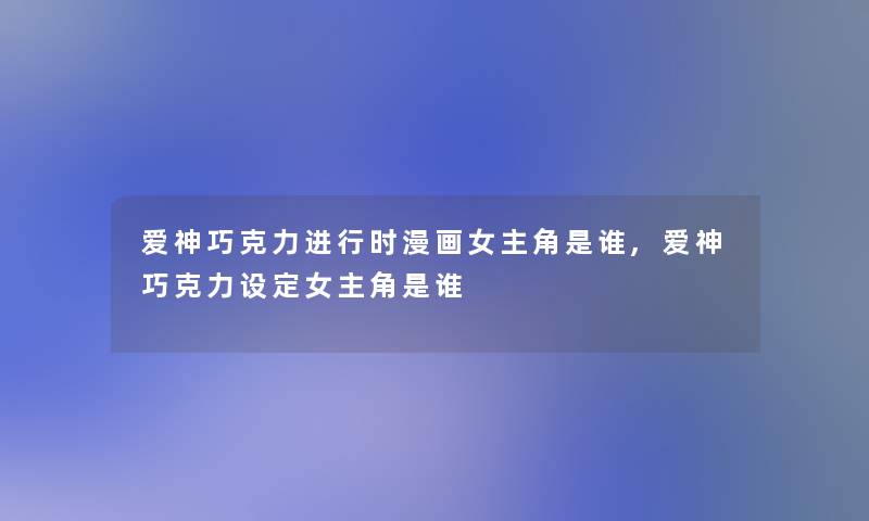 爱神巧克力进行时漫画女主角是谁,爱神巧克力设定女主角是谁