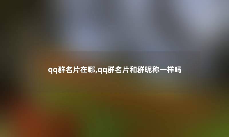 qq群名片在哪,qq群名片和群昵称一样吗 qq群名片在哪,qq群名片和群昵称一样吗