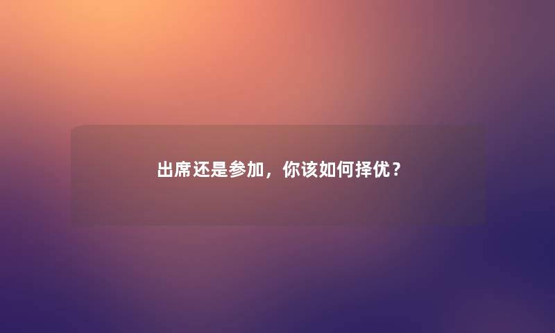 出席还是参加,你该如何择优? 出席还是参加,你该如何择优?