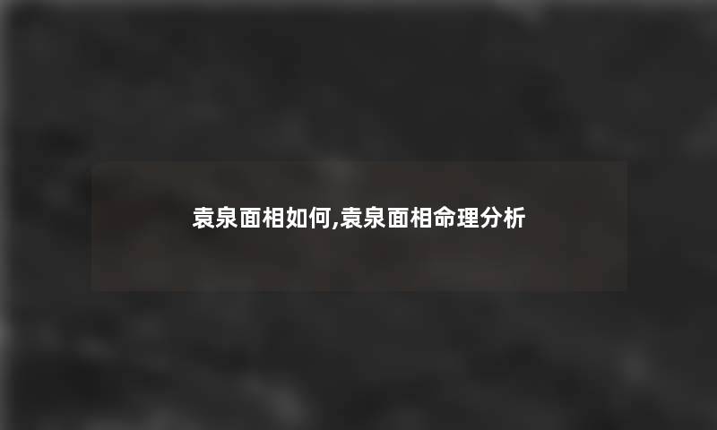 袁泉面相如何,袁泉面相命理要说 袁泉面相如何,袁泉面相命理要说